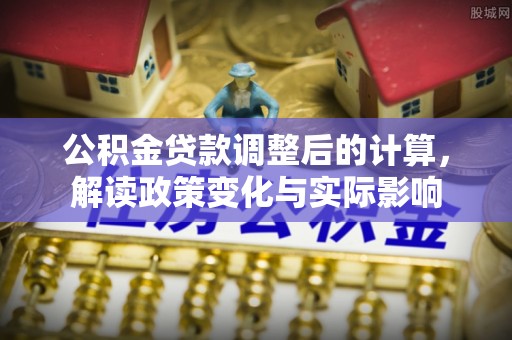 迎泽公积金贷款调整后的计算，解读政策变化与实际影响