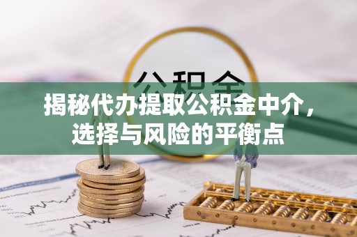 迎泽揭秘代办提取公积金中介，选择与风险的平衡点