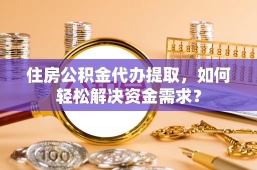 迎泽住房公积金代办提取，如何轻松解决资金需求？