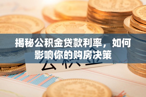 迎泽揭秘公积金贷款利率，如何影响你的购房决策
