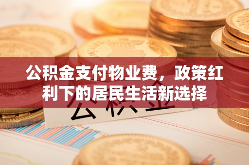 迎泽公积金支付物业费，政策红利下的居民生活新选择
