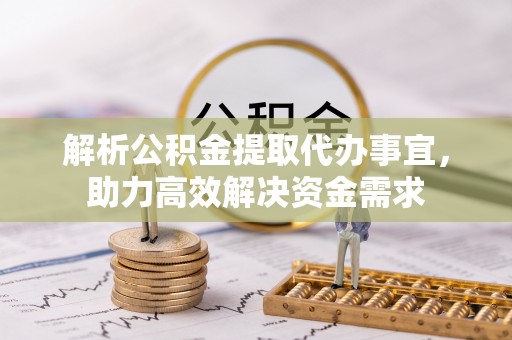 迎泽解析公积金提取代办事宜，助力高效解决资金需求