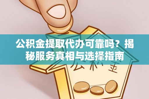 迎泽公积金提取代办可靠吗？揭秘服务真相与选择指南