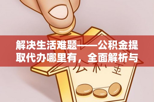 迎泽解决生活难题——公积金提取代办哪里有，全面解析与服务推荐