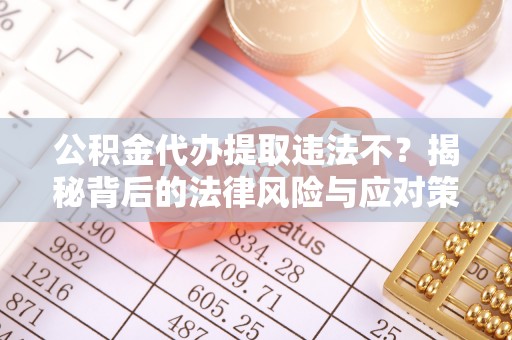 迎泽公积金代办提取违法不？揭秘背后的法律风险与应对策略