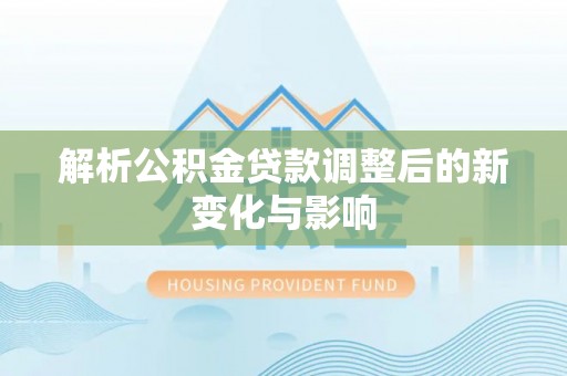 迎泽解析公积金贷款调整后的新变化与影响