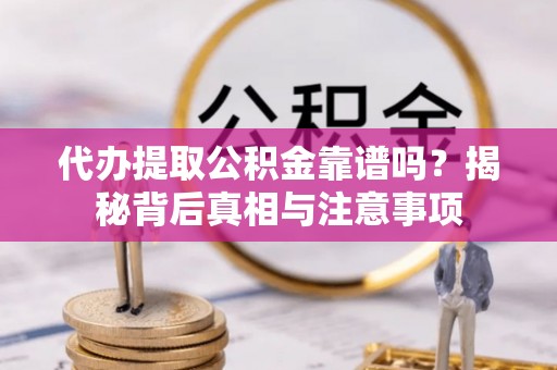 迎泽代办提取公积金靠谱吗？揭秘背后真相与注意事项