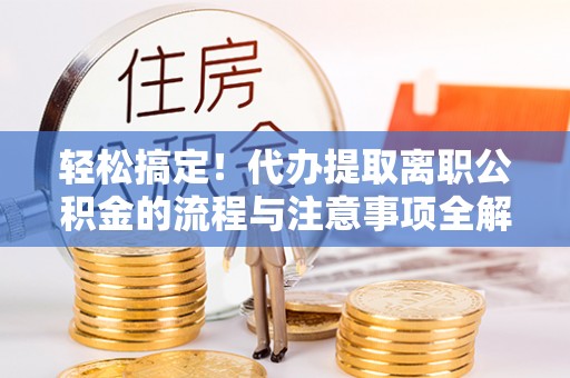 迎泽轻松搞定！代办提取离职公积金的流程与注意事项全解析