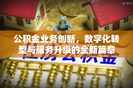迎泽公积金业务创新，数字化转型与服务升级的全新篇章