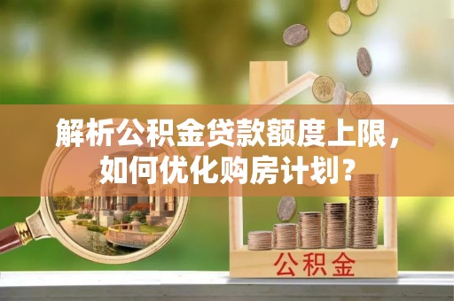 迎泽解析公积金贷款额度上限，如何优化购房计划？