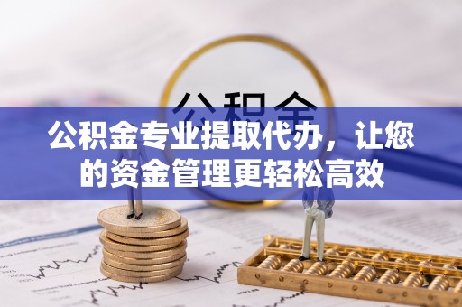 迎泽公积金专业提取代办，让您的资金管理更轻松高效