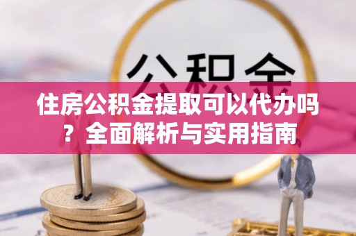 迎泽住房公积金提取可以代办吗？全面解析与实用指南