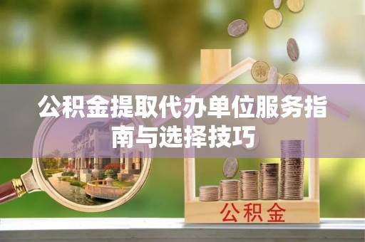 迎泽公积金提取代办单位服务指南与选择技巧