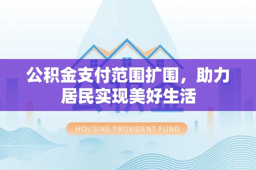 迎泽公积金支付范围扩围，助力居民实现美好生活