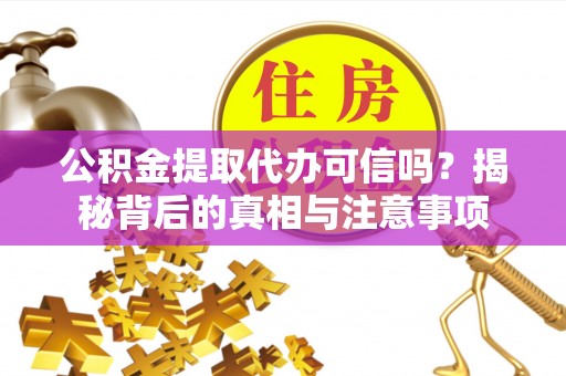迎泽公积金提取代办可信吗？揭秘背后的真相与注意事项