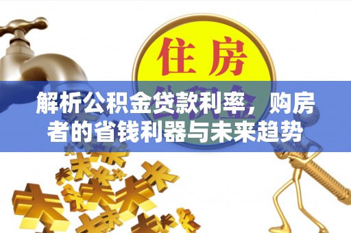 迎泽解析公积金贷款利率，购房者的省钱利器与未来趋势
