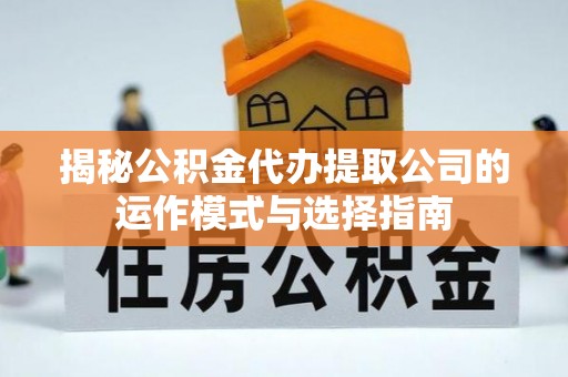 迎泽揭秘公积金代办提取公司的运作模式与选择指南