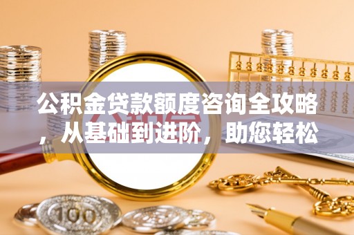 迎泽公积金贷款额度咨询全攻略，从基础到进阶，助您轻松掌握关键要点