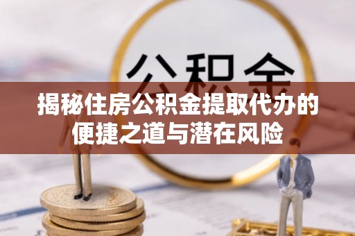 迎泽揭秘住房公积金提取代办的便捷之道与潜在风险
