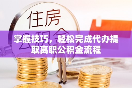 迎泽掌握技巧，轻松完成代办提取离职公积金流程