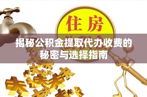 迎泽揭秘公积金提取代办收费的秘密与选择指南