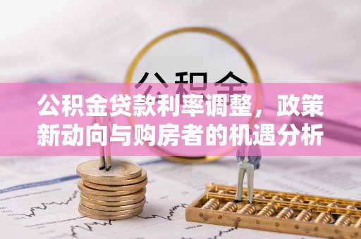 迎泽公积金贷款利率调整，政策新动向与购房者的机遇分析
