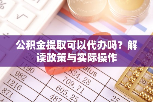 迎泽公积金提取可以代办吗？解读政策与实际操作