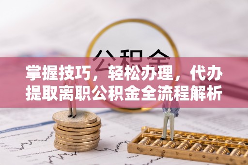 迎泽掌握技巧，轻松办理，代办提取离职公积金全流程解析