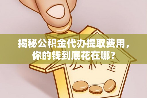 迎泽揭秘公积金代办提取费用，你的钱到底花在哪？