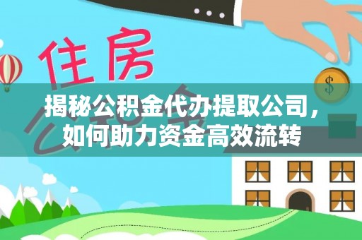 迎泽揭秘公积金代办提取公司，如何助力资金高效流转