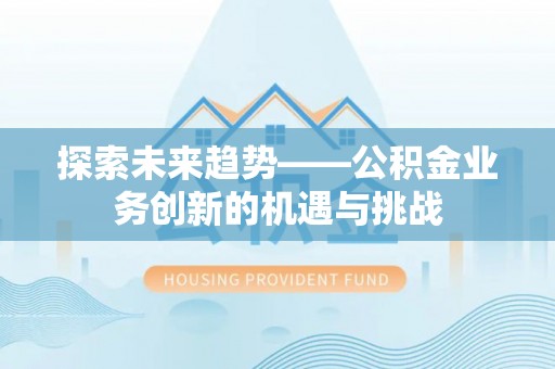 迎泽探索未来趋势——公积金业务创新的机遇与挑战
