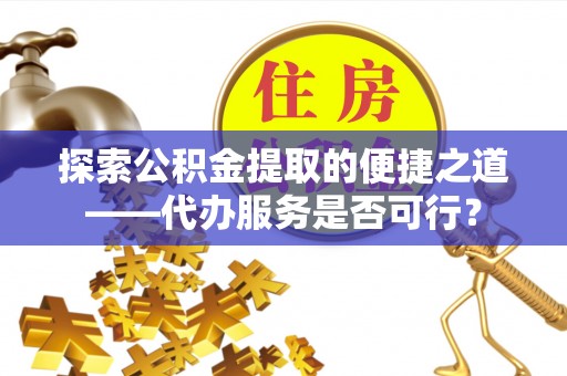 迎泽探索公积金提取的便捷之道——代办服务是否可行？