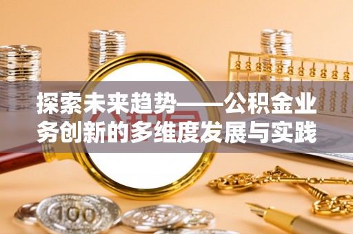 迎泽探索未来趋势——公积金业务创新的多维度发展与实践