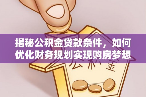 迎泽揭秘公积金贷款条件，如何优化财务规划实现购房梦想