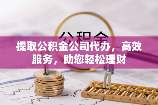 迎泽提取公积金公司代办，高效服务，助您轻松理财