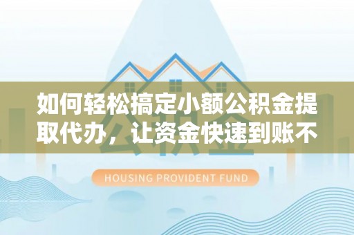 迎泽如何轻松搞定小额公积金提取代办，让资金快速到账不是梦