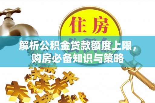 迎泽解析公积金贷款额度上限，购房必备知识与策略