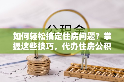 迎泽如何轻松搞定住房问题？掌握这些技巧，代办住房公积金提取不再难