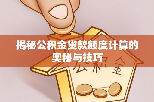 迎泽揭秘公积金贷款额度计算的奥秘与技巧