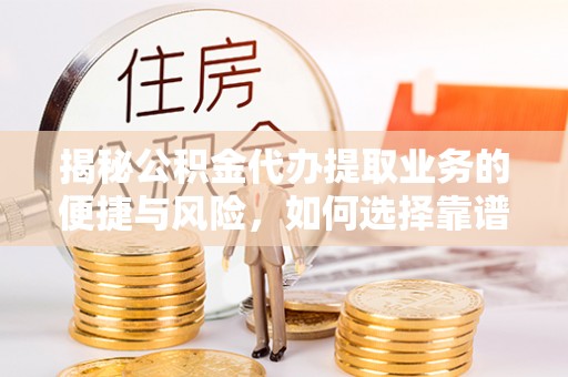 迎泽揭秘公积金代办提取业务的便捷与风险，如何选择靠谱服务？