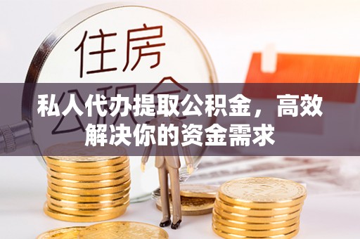 迎泽私人代办提取公积金，高效解决你的资金需求