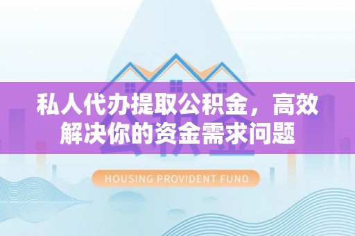 迎泽私人代办提取公积金，高效解决你的资金需求问题