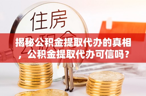 迎泽揭秘公积金提取代办的真相，公积金提取代办可信吗？