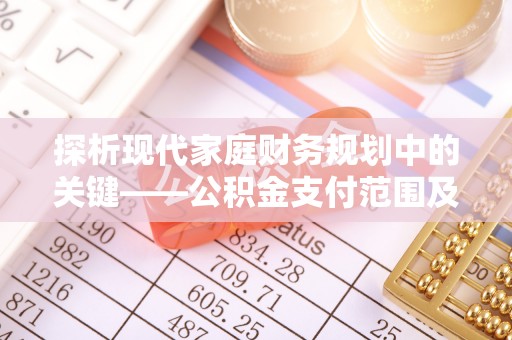 迎泽探析现代家庭财务规划中的关键——公积金支付范围及其影响