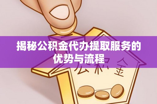 迎泽揭秘公积金代办提取服务的优势与流程