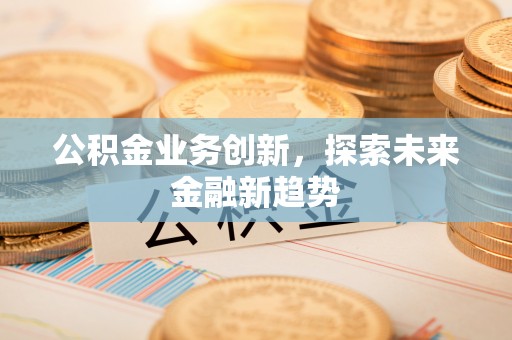 迎泽公积金业务创新，探索未来金融新趋势