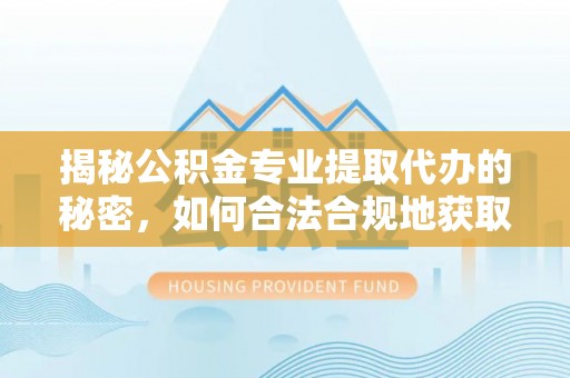 迎泽揭秘公积金专业提取代办的秘密，如何合法合规地获取你的住房基金？
