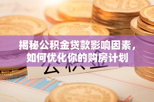 迎泽揭秘公积金贷款影响因素，如何优化你的购房计划