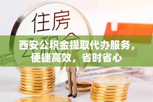 迎泽西安公积金提取代办服务，便捷高效，省时省心