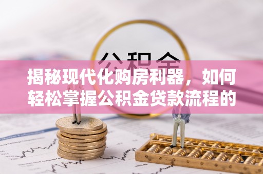 迎泽揭秘现代化购房利器，如何轻松掌握公积金贷款流程的每一个细节